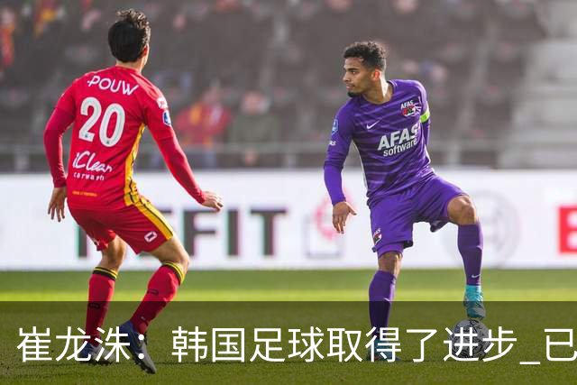 崔龙洙：韩国足球取得了进步 已跻身世界先进国家之列